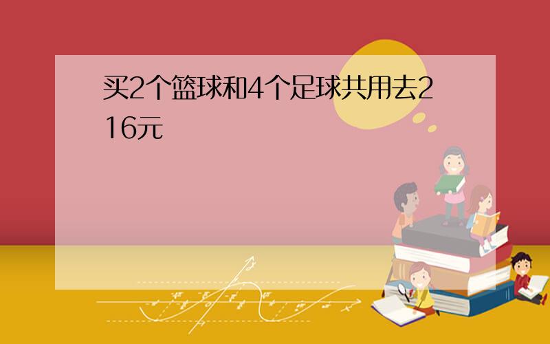 买2个篮球和4个足球共用去216元