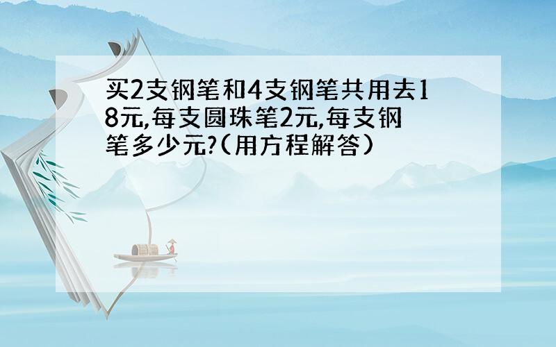 买2支钢笔和4支钢笔共用去18元,每支圆珠笔2元,每支钢笔多少元?(用方程解答)