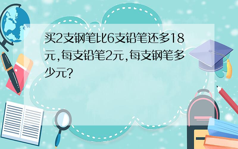 买2支钢笔比6支铅笔还多18元,每支铅笔2元,每支钢笔多少元?