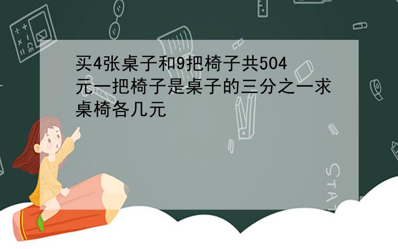 买4张桌子和9把椅子共504元一把椅子是桌子的三分之一求桌椅各几元