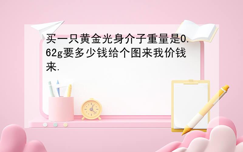 买一只黄金光身介子重量是0.62g要多少钱给个图来我价钱来.