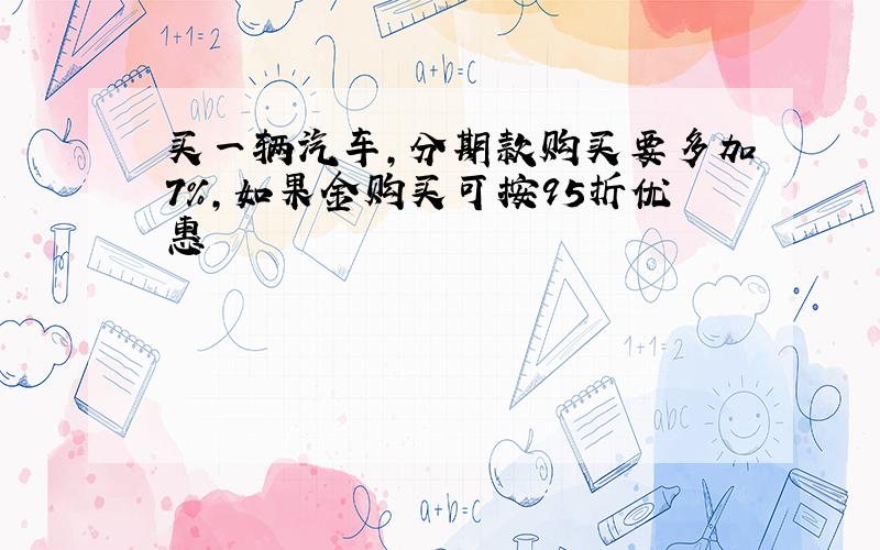 买一辆汽车,分期款购买要多加7%,如果金购买可按95折优惠