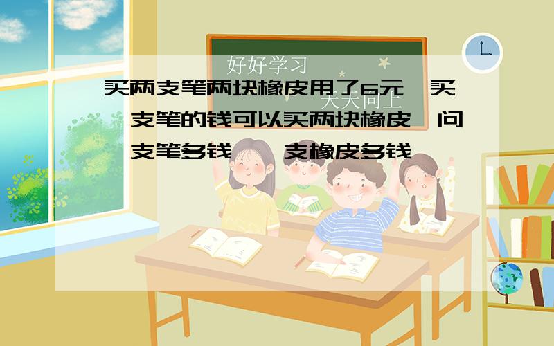 买两支笔两块橡皮用了6元,买一支笔的钱可以买两块橡皮,问一支笔多钱,一支橡皮多钱