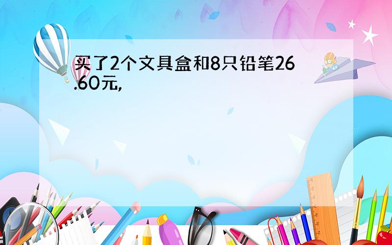 买了2个文具盒和8只铅笔26.60元,