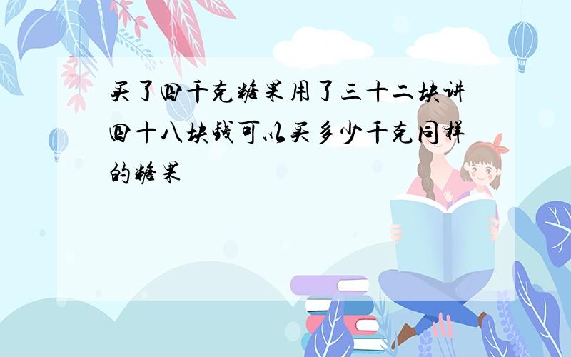 买了四千克糖果用了三十二块讲四十八块钱可以买多少千克同样的糖果