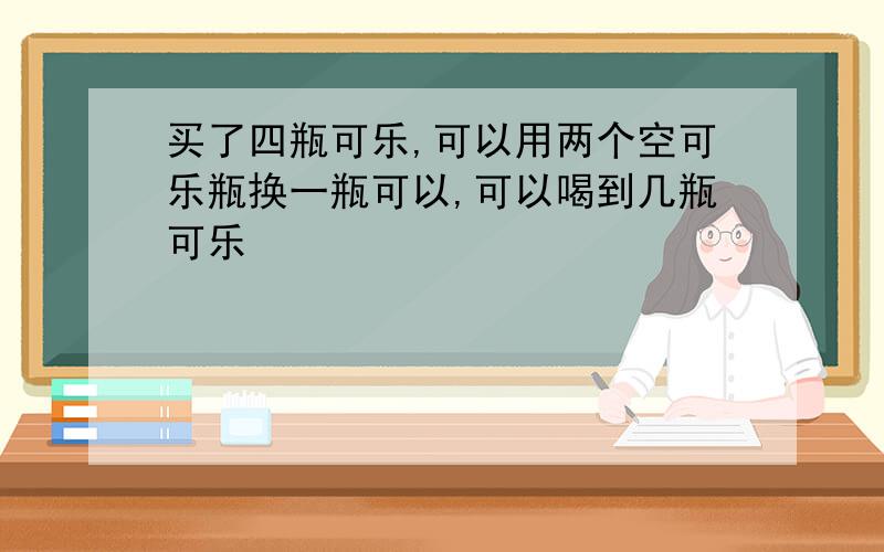 买了四瓶可乐,可以用两个空可乐瓶换一瓶可以,可以喝到几瓶可乐