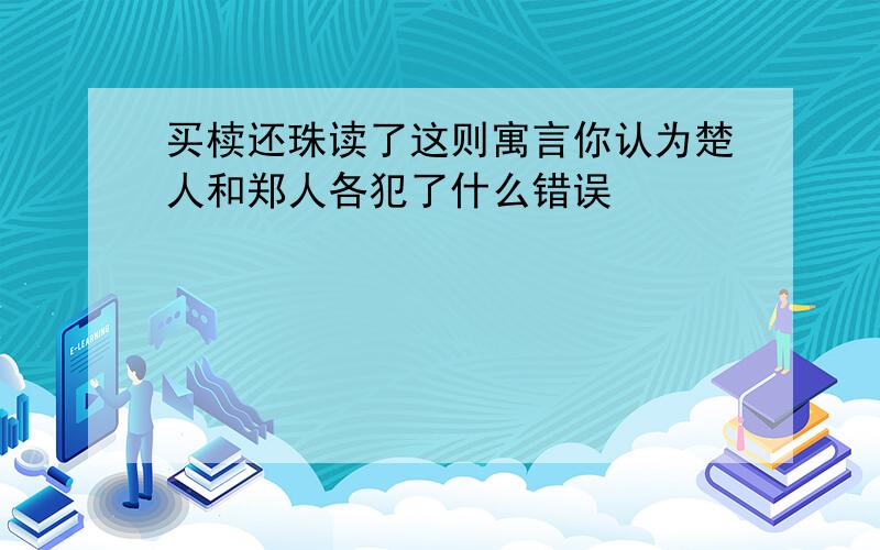 买椟还珠读了这则寓言你认为楚人和郑人各犯了什么错误