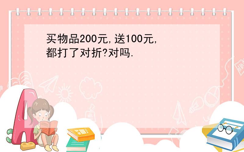 买物品200元,送100元,都打了对折?对吗.