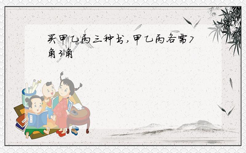 买甲乙丙三种书,甲乙丙各需7角3角