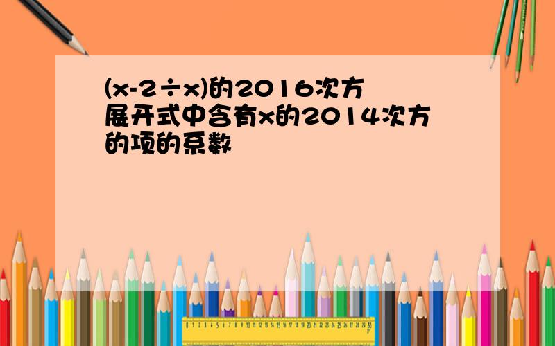 (x-2÷x)的2016次方展开式中含有x的2014次方的项的系数