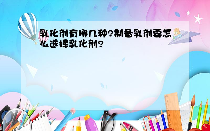 乳化剂有哪几种?制备乳剂要怎么选择乳化剂?