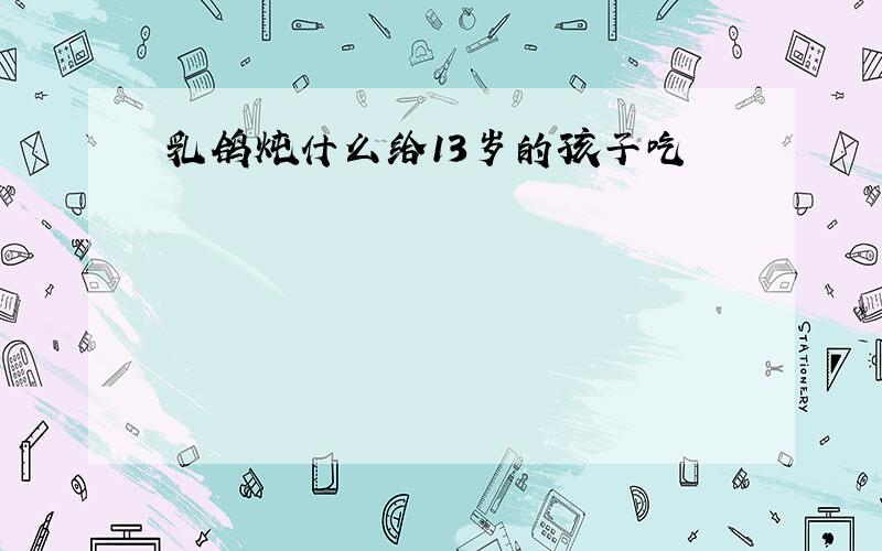 乳鸽炖什么给13岁的孩子吃