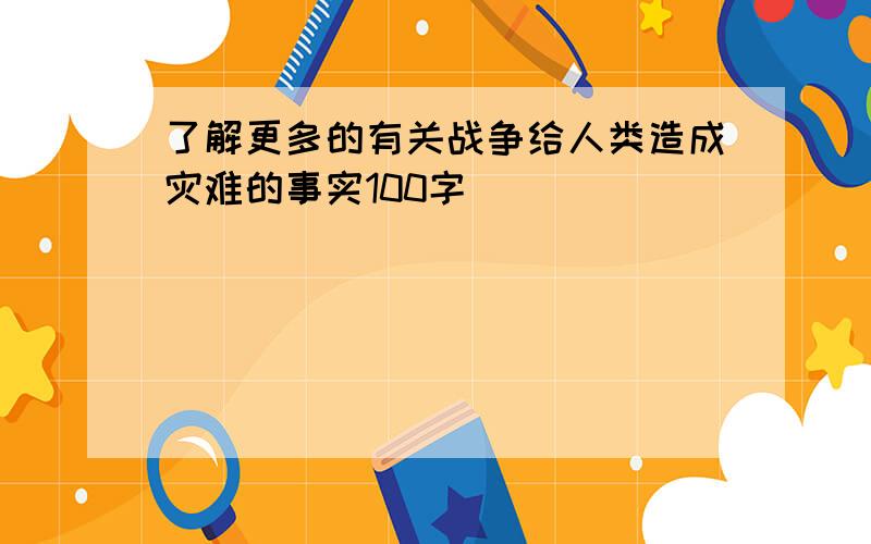 了解更多的有关战争给人类造成灾难的事实100字