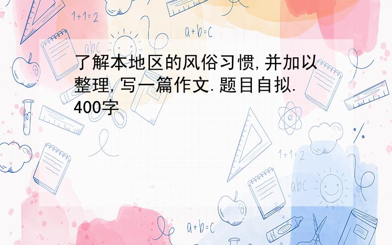 了解本地区的风俗习惯,并加以整理,写一篇作文.题目自拟.400字