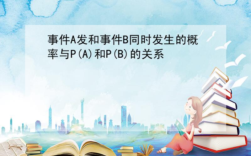 事件A发和事件B同时发生的概率与P(A)和P(B)的关系