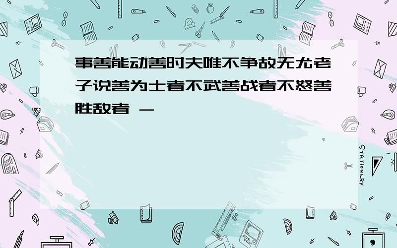 事善能动善时夫唯不争故无尤老子说善为士者不武善战者不怒善胜敌者 -