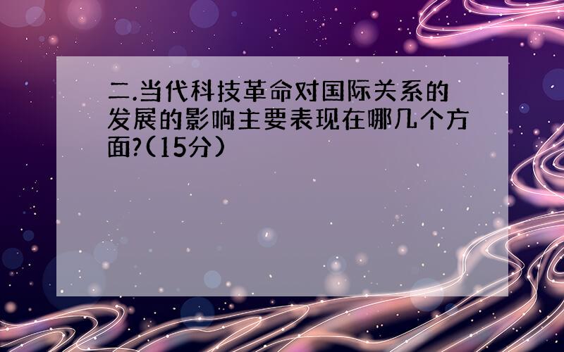 二.当代科技革命对国际关系的发展的影响主要表现在哪几个方面?(15分)