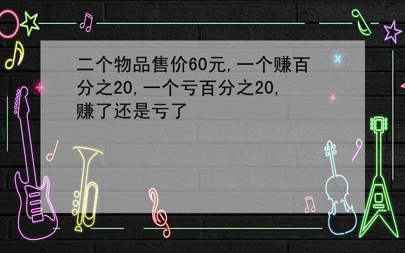 二个物品售价60元,一个赚百分之20,一个亏百分之20,赚了还是亏了