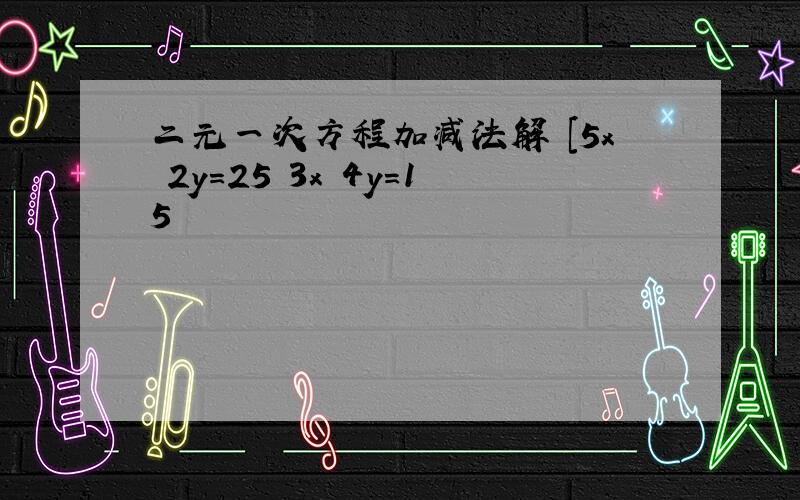 二元一次方程加减法解 [5x 2y=25 3x 4y=15