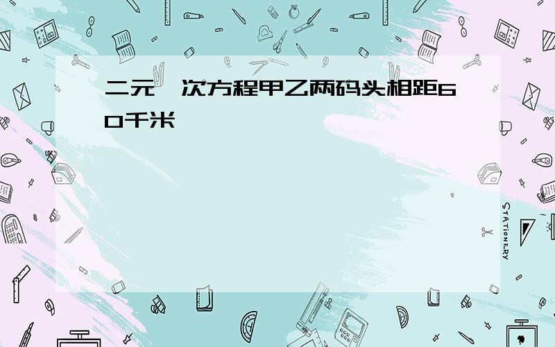 二元一次方程甲乙两码头相距60千米