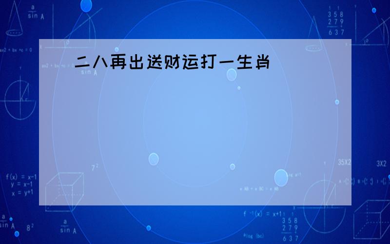 二八再出送财运打一生肖