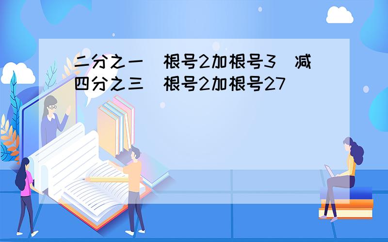 二分之一(根号2加根号3)减四分之三(根号2加根号27)