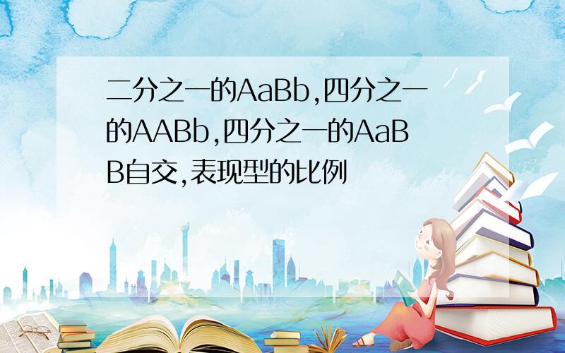 二分之一的AaBb,四分之一的AABb,四分之一的AaBB自交,表现型的比例