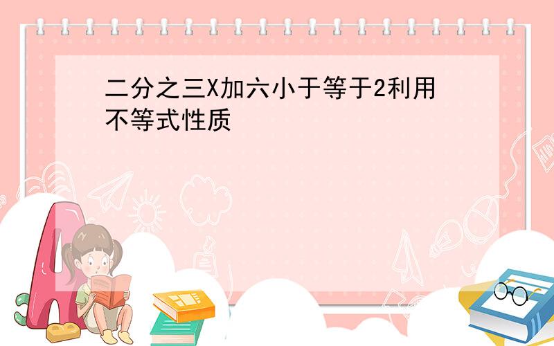 二分之三X加六小于等于2利用不等式性质