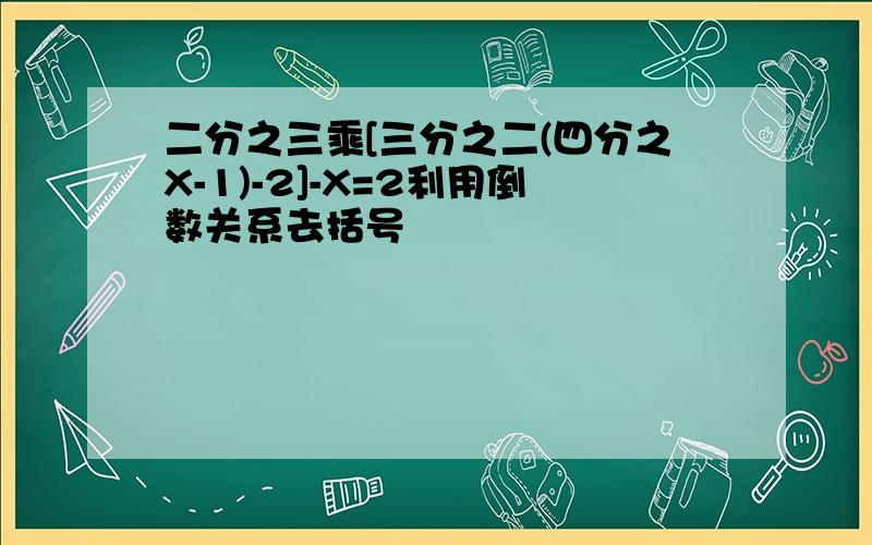 二分之三乘[三分之二(四分之X-1)-2]-X=2利用倒数关系去括号