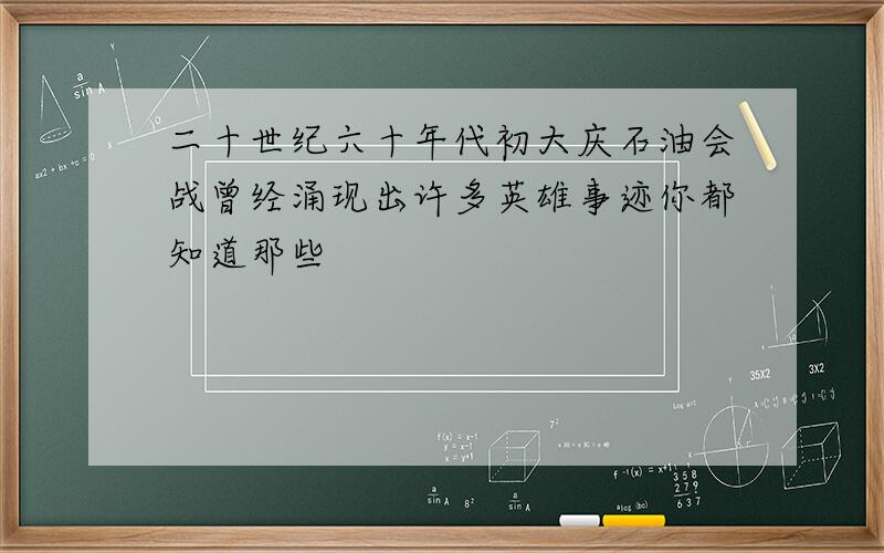 二十世纪六十年代初大庆石油会战曾经涌现出许多英雄事迹你都知道那些