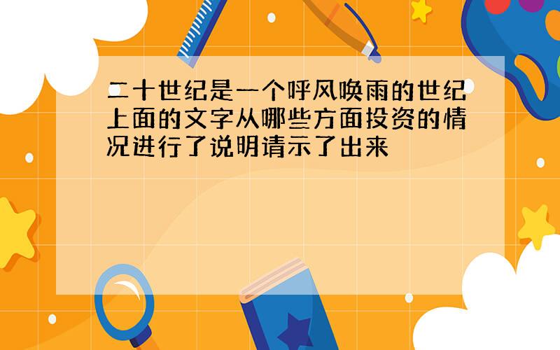 二十世纪是一个呼风唤雨的世纪上面的文字从哪些方面投资的情况进行了说明请示了出来