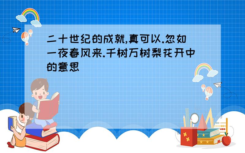 二十世纪的成就,真可以.忽如一夜春风来.千树万树梨花开中的意思