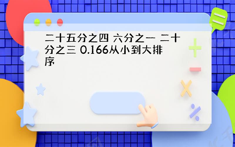 二十五分之四 六分之一 二十分之三 0.166从小到大排序