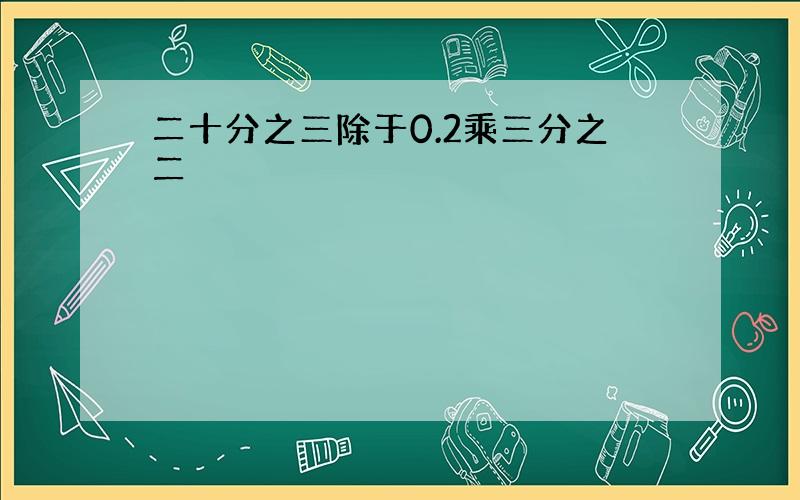 二十分之三除于0.2乘三分之二
