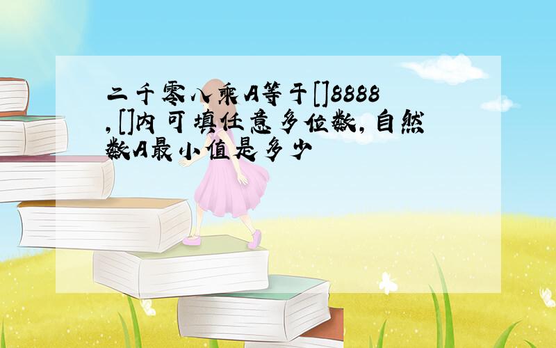 二千零八乘A等于[]8888,[]内可填任意多位数,自然数A最小值是多少