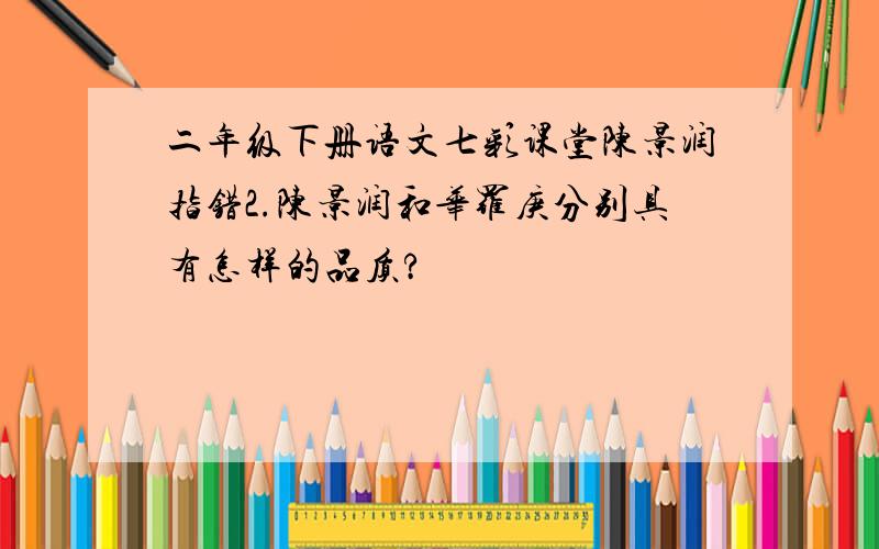 二年级下册语文七彩课堂陈景润指错2.陈景润和华罗庚分别具有怎样的品质?