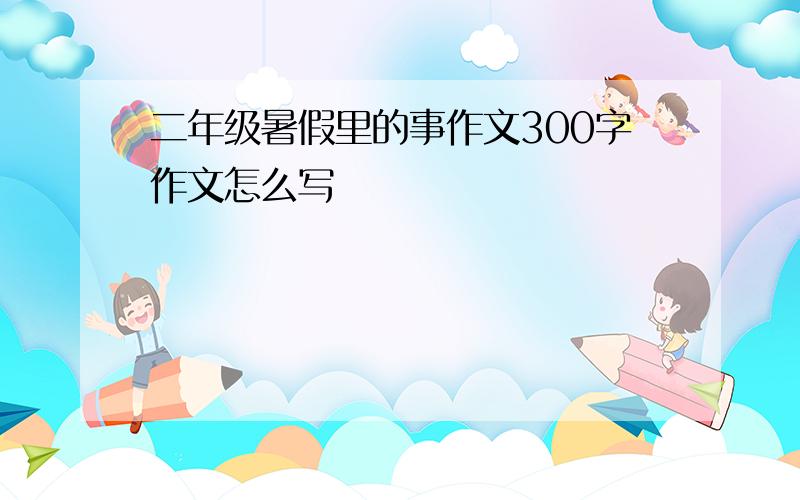 二年级暑假里的事作文300字作文怎么写