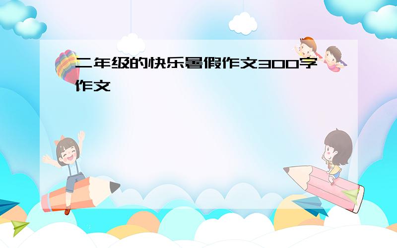 二年级的快乐暑假作文300字作文