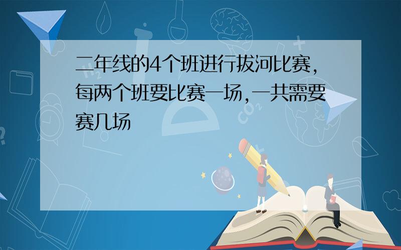 二年线的4个班进行拔河比赛,每两个班要比赛一场,一共需要赛几场