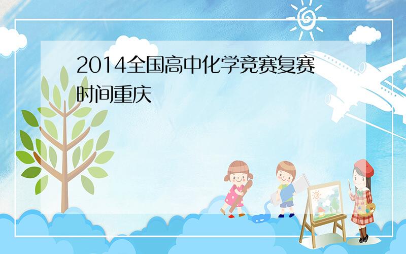 2014全国高中化学竞赛复赛时间重庆