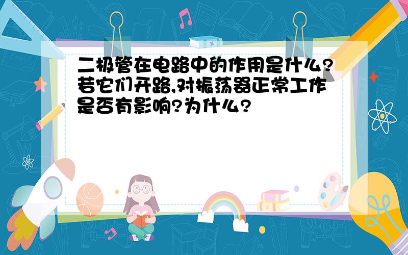 二极管在电路中的作用是什么?若它们开路,对振荡器正常工作是否有影响?为什么?