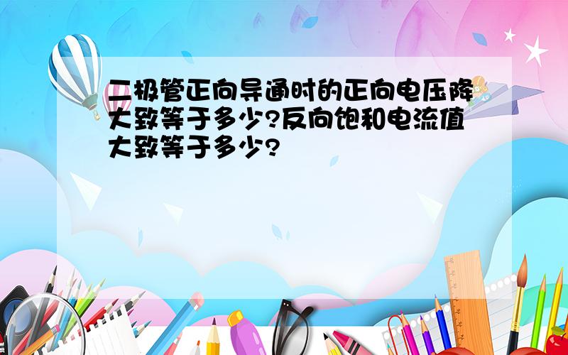 二极管正向导通时的正向电压降大致等于多少?反向饱和电流值大致等于多少?