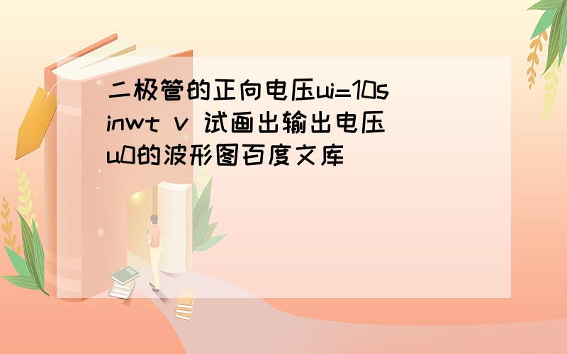 二极管的正向电压ui=10sinwt v 试画出输出电压u0的波形图百度文库