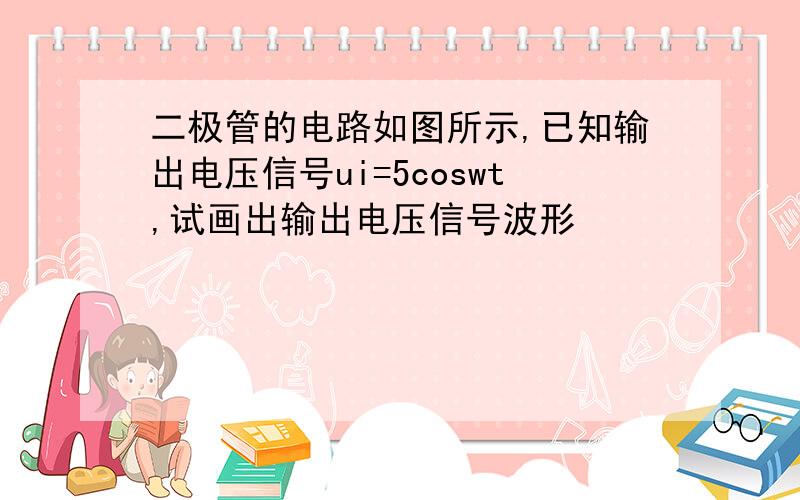 二极管的电路如图所示,已知输出电压信号ui=5coswt,试画出输出电压信号波形