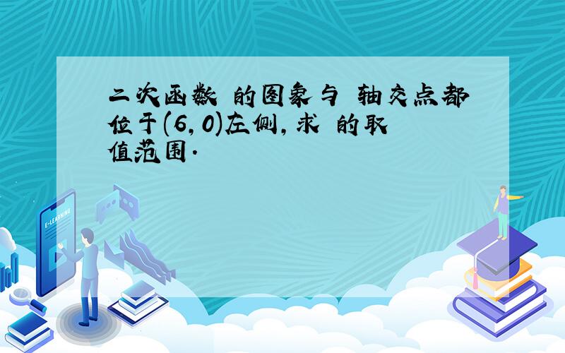 二次函数 的图象与 轴交点都位于(6,0)左侧,求 的取值范围．