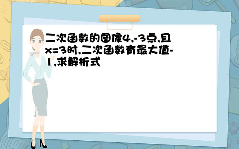 二次函数的图像4,-3点,且x=3时,二次函数有最大值-1,求解析式