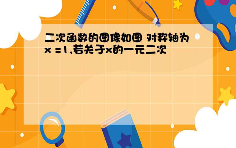 二次函数的图像如图 对称轴为x =1,若关于x的一元二次