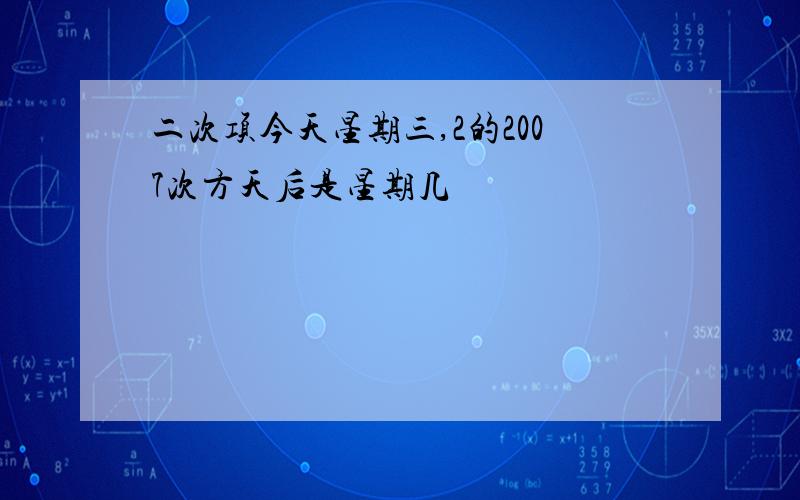 二次项今天星期三,2的2007次方天后是星期几