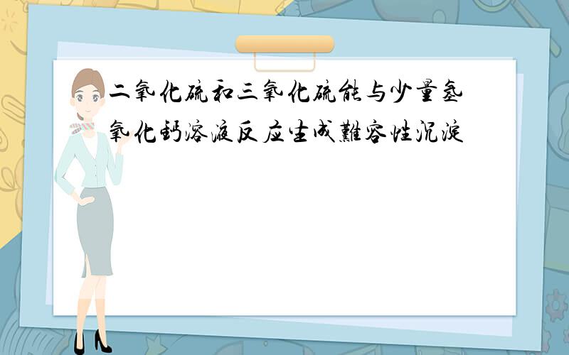 二氧化硫和三氧化硫能与少量氢氧化钙溶液反应生成难容性沉淀