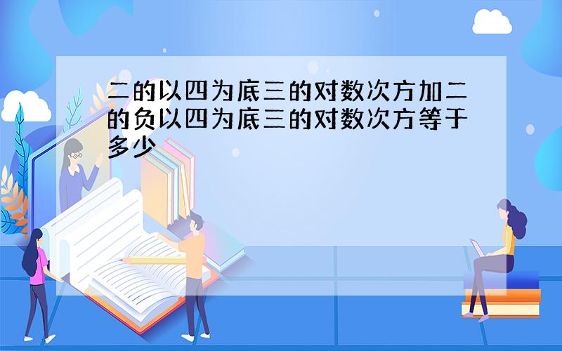 二的以四为底三的对数次方加二的负以四为底三的对数次方等于多少